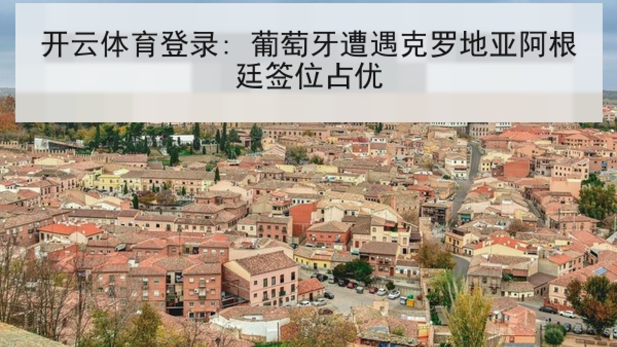 开云体育登录: 葡萄牙遭遇克罗地亚阿根廷签位占优