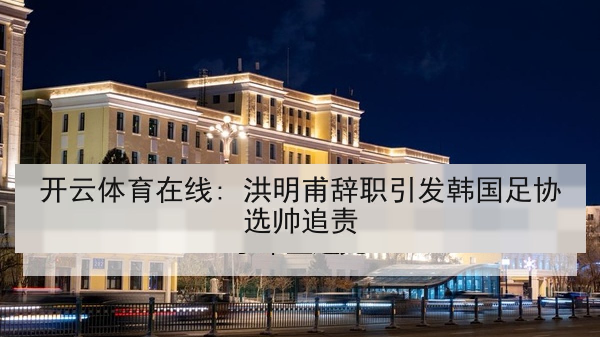 开云体育在线: 洪明甫辞职引发韩国足协选帅追责 开云体育在线: 洪明甫辞职引发韩国足协选帅追责