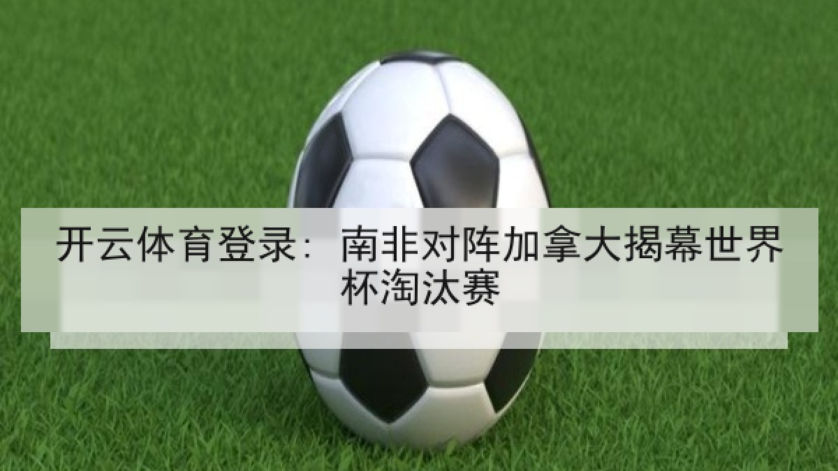 开云体育登录: 南非对阵加拿大揭幕世界杯淘汰赛