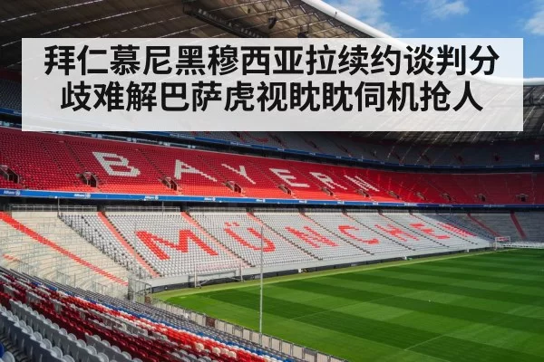 拜仁慕尼黑穆西亚拉续约谈判分歧难解巴萨虎视眈眈伺机抢人