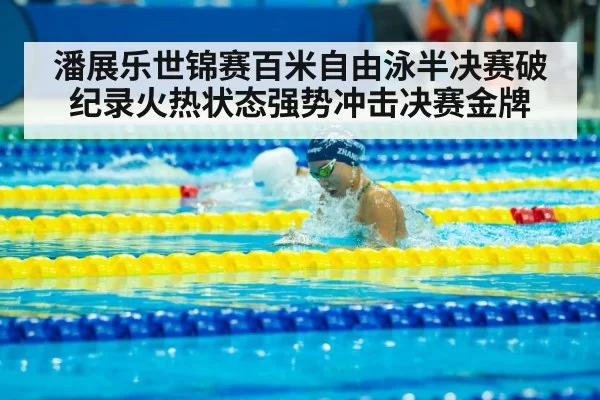 潘展乐世锦赛百米自由泳半决赛破纪录火热状态强势冲击决赛金牌