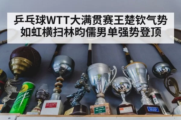 乒乓球WTT大满贯赛王楚钦气势如虹横扫林昀儒男单强势登顶