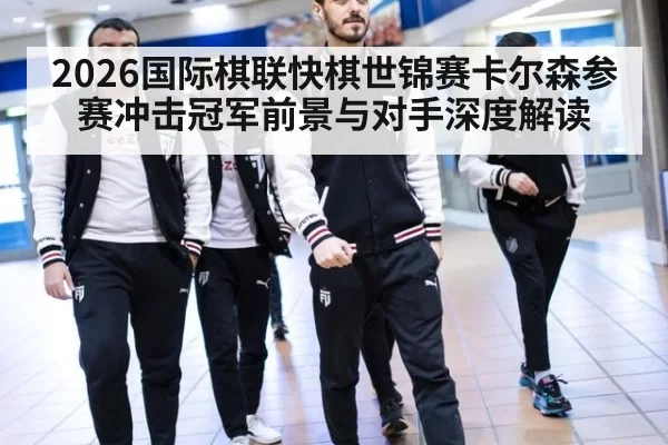 2026国际棋联快棋世锦赛卡尔森参赛冲击冠军前景与对手深度解读